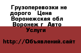 Грузоперевозки не дорого › Цена ­ 200 - Воронежская обл., Воронеж г. Авто » Услуги   